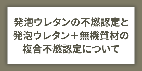 発泡ウレタンの不燃認定と発泡ウレタン+無機質材の複合不燃認定について